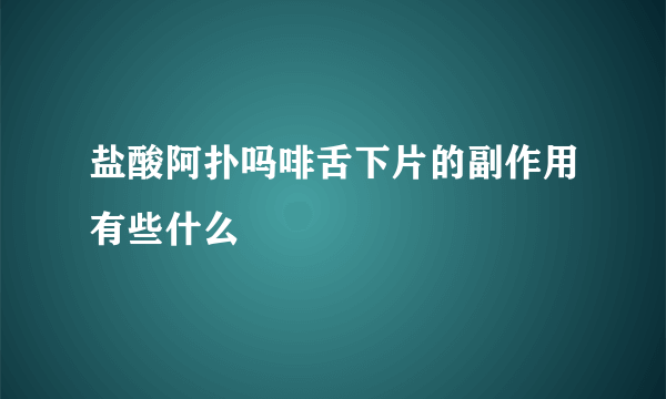 盐酸阿扑吗啡舌下片的副作用有些什么