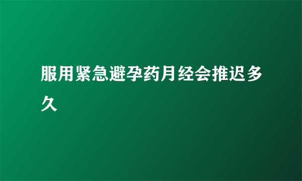 服用紧急避孕药月经会推迟多久