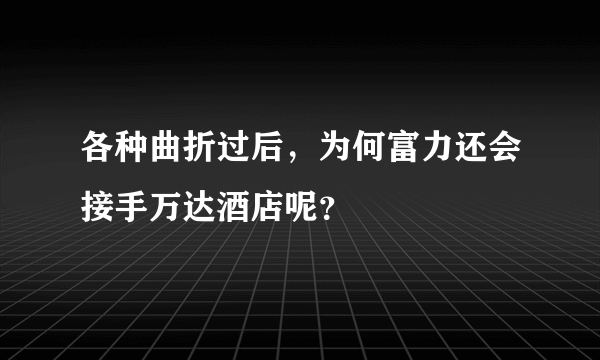 各种曲折过后，为何富力还会接手万达酒店呢？