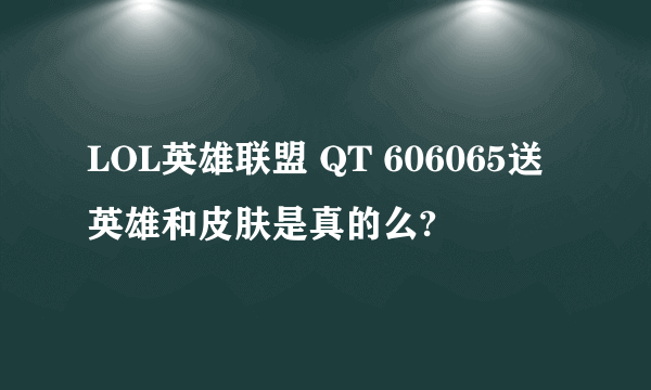 LOL英雄联盟 QT 606065送英雄和皮肤是真的么?