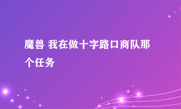 魔兽 我在做十字路口商队那个任务