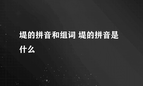 堤的拼音和组词 堤的拼音是什么