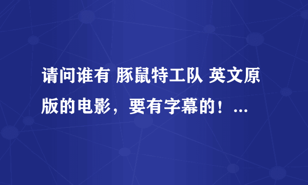 请问谁有 豚鼠特工队 英文原版的电影，要有字幕的！各位帮帮忙啊！