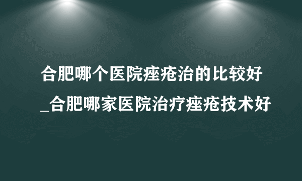 合肥哪个医院痤疮治的比较好_合肥哪家医院治疗痤疮技术好