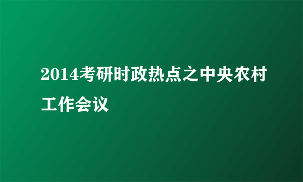 2014考研时政热点之中央农村工作会议