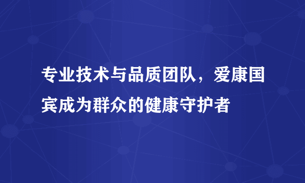 专业技术与品质团队，爱康国宾成为群众的健康守护者