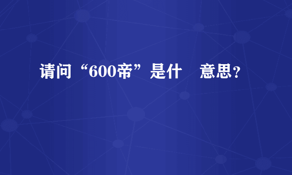 请问“600帝”是什麼意思？