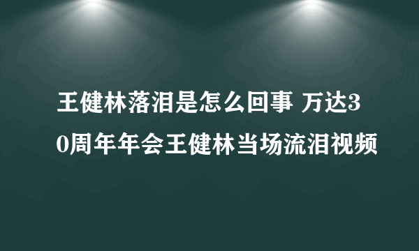 王健林落泪是怎么回事 万达30周年年会王健林当场流泪视频