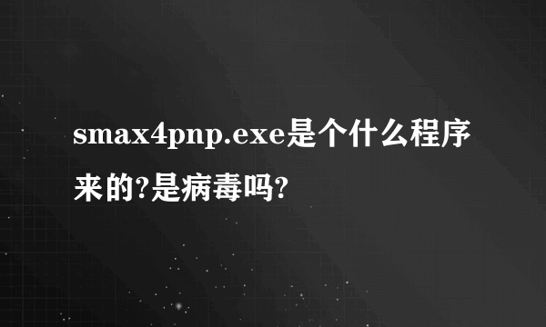 smax4pnp.exe是个什么程序来的?是病毒吗?