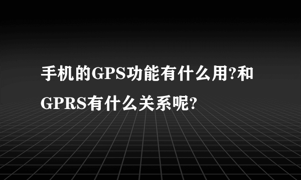 手机的GPS功能有什么用?和GPRS有什么关系呢?