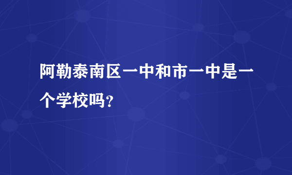 阿勒泰南区一中和市一中是一个学校吗？