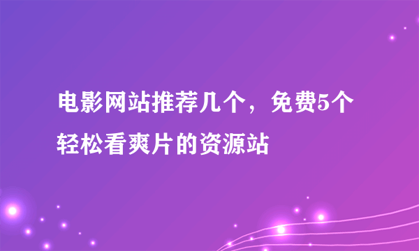 电影网站推荐几个，免费5个轻松看爽片的资源站