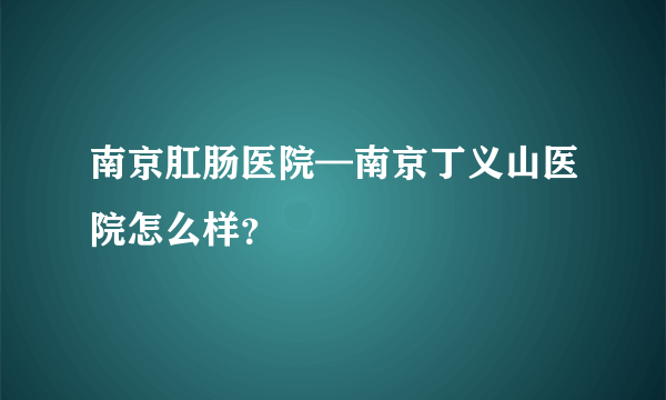 南京肛肠医院—南京丁义山医院怎么样？