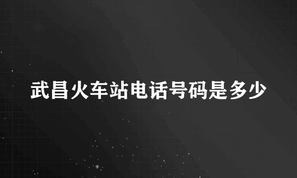 武昌火车站电话号码是多少