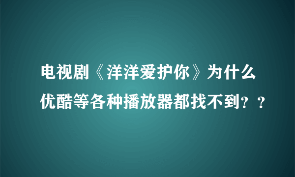 电视剧《洋洋爱护你》为什么优酷等各种播放器都找不到？？