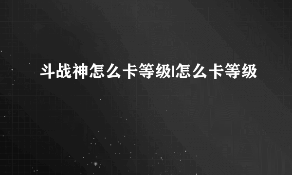 斗战神怎么卡等级|怎么卡等级