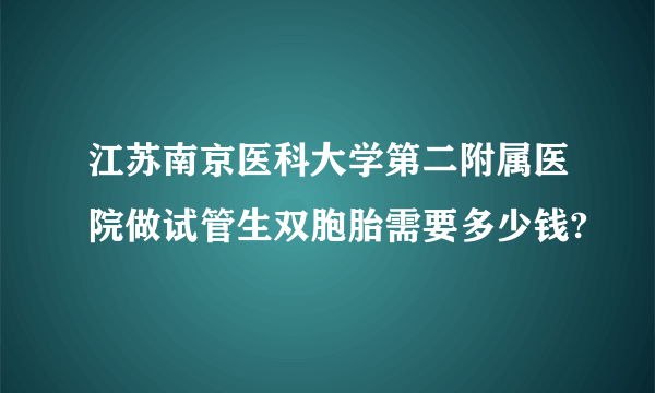 江苏南京医科大学第二附属医院做试管生双胞胎需要多少钱?