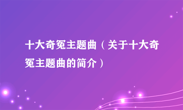 十大奇冤主题曲（关于十大奇冤主题曲的简介）