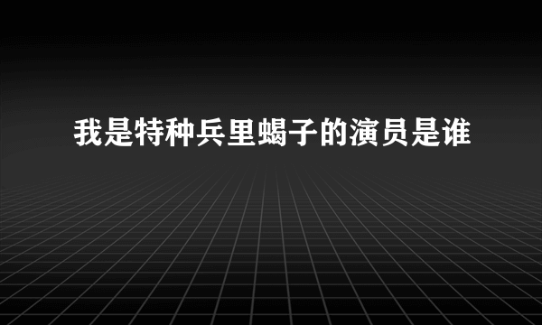 我是特种兵里蝎子的演员是谁