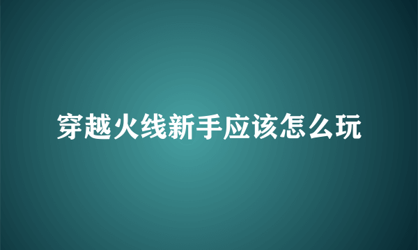 穿越火线新手应该怎么玩