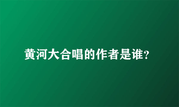 黄河大合唱的作者是谁？