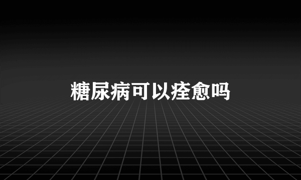 糖尿病可以痊愈吗