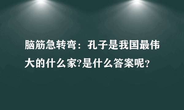 脑筋急转弯：孔子是我国最伟大的什么家?是什么答案呢？