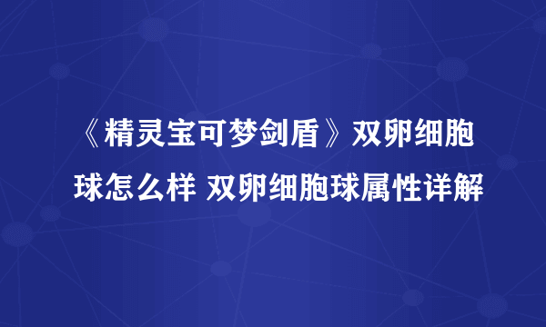 《精灵宝可梦剑盾》双卵细胞球怎么样 双卵细胞球属性详解