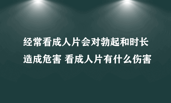 经常看成人片会对勃起和时长造成危害 看成人片有什么伤害