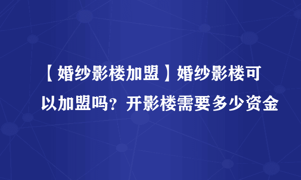 【婚纱影楼加盟】婚纱影楼可以加盟吗？开影楼需要多少资金