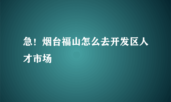 急！烟台福山怎么去开发区人才市场