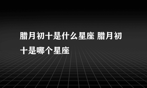 腊月初十是什么星座 腊月初十是哪个星座