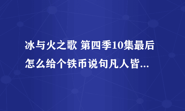 冰与火之歌 第四季10集最后怎么给个铁币说句凡人皆有一死就走了？