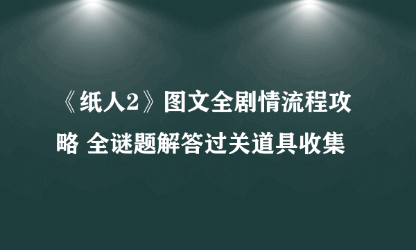 《纸人2》图文全剧情流程攻略 全谜题解答过关道具收集