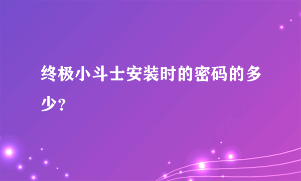 终极小斗士安装时的密码的多少？