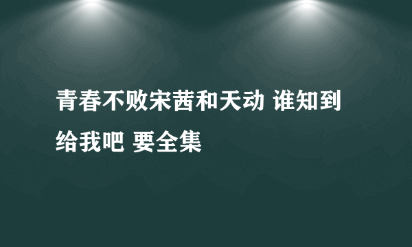 青春不败宋茜和天动 谁知到给我吧 要全集