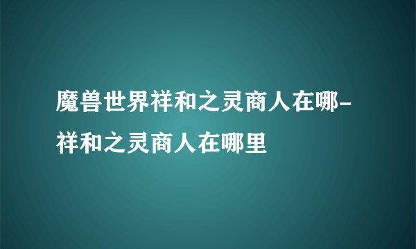 魔兽世界祥和之灵商人在哪-祥和之灵商人在哪里