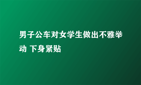 男子公车对女学生做出不雅举动 下身紧贴