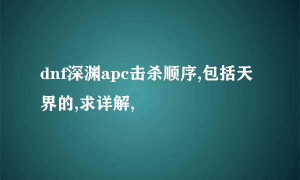 dnf深渊apc击杀顺序,包括天界的,求详解,