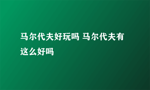 马尔代夫好玩吗 马尔代夫有这么好吗