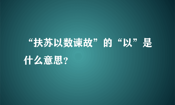 “扶苏以数谏故”的“以”是什么意思？