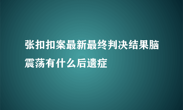 张扣扣案最新最终判决结果脑震荡有什么后遗症