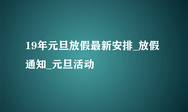 19年元旦放假最新安排_放假通知_元旦活动