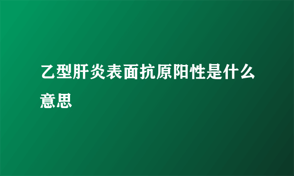 乙型肝炎表面抗原阳性是什么意思