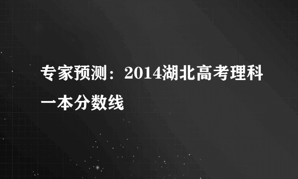 专家预测：2014湖北高考理科一本分数线