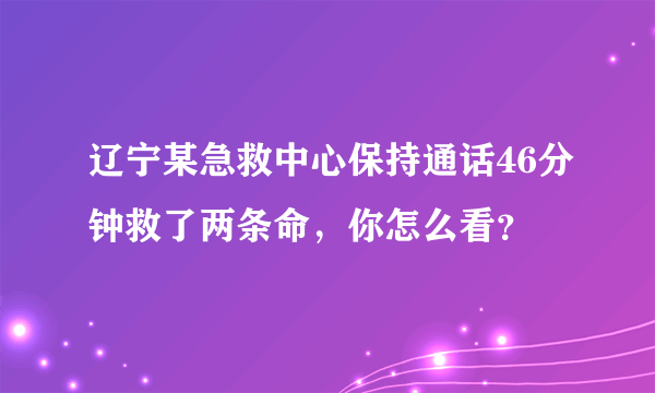 辽宁某急救中心保持通话46分钟救了两条命，你怎么看？