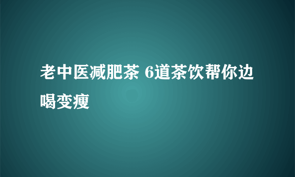 老中医减肥茶 6道茶饮帮你边喝变瘦