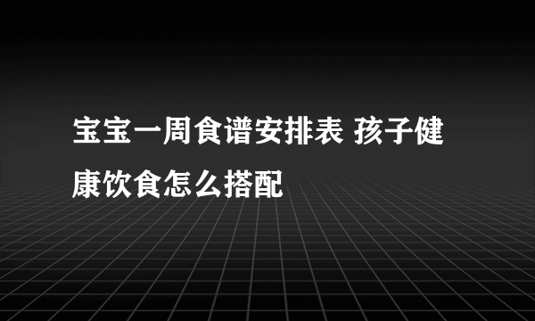 宝宝一周食谱安排表 孩子健康饮食怎么搭配