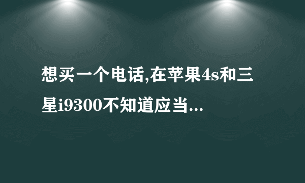 想买一个电话,在苹果4s和三星i9300不知道应当入手那个,像素,清晰度,待机,流畅度,等等等等谁能给