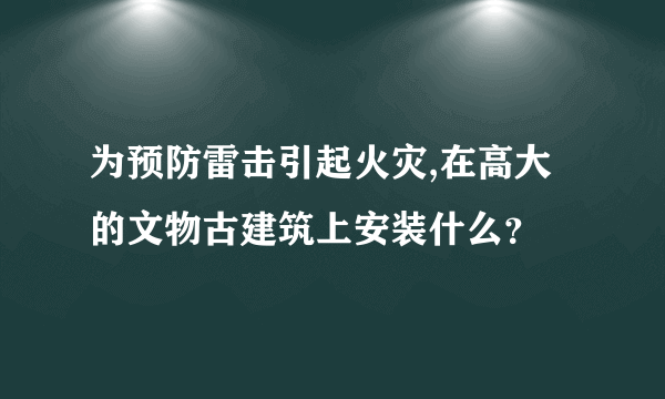 为预防雷击引起火灾,在高大的文物古建筑上安装什么？